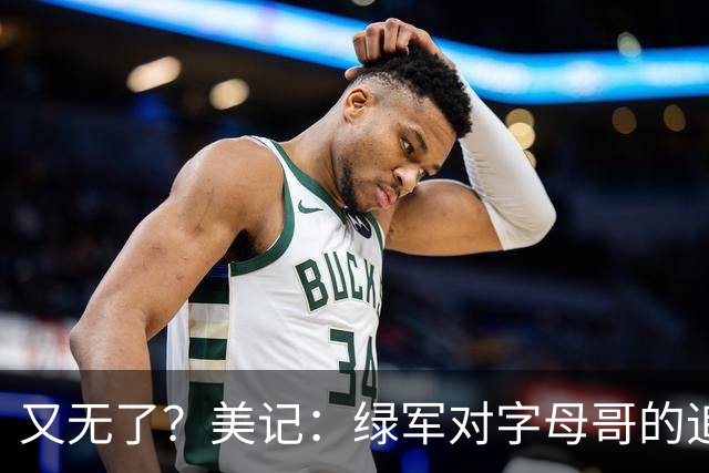 又无了？美记：绿军对字母哥的追求并非外界认为的那样积极